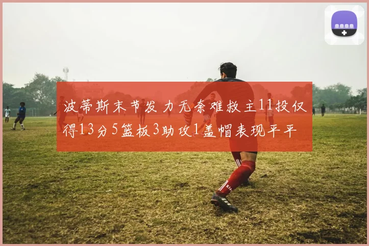 波蒂斯末节发力无奈难救主11投仅得13分5篮板3助攻1盖帽表现平平