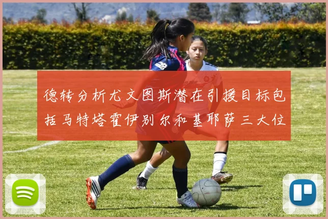 德转分析尤文图斯潜在引援目标包括马特塔霍伊别尔和基耶萨三大位置补强方案