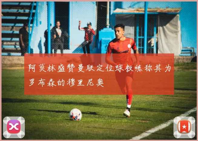 阿莫林盛赞曼联定位球教练称其为罗布森的穆里尼奥
